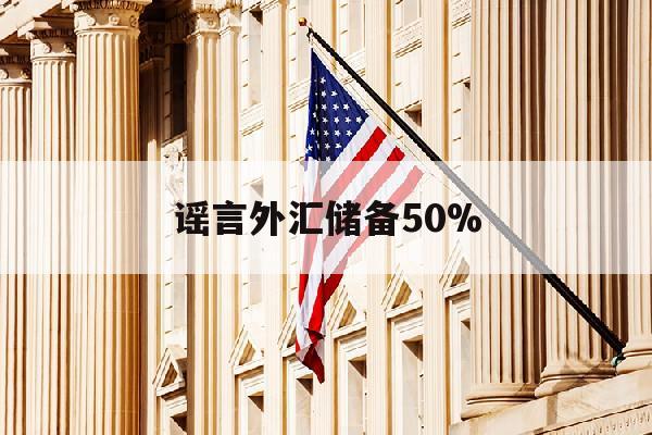 谣言外汇储备50%(外汇储备增多)