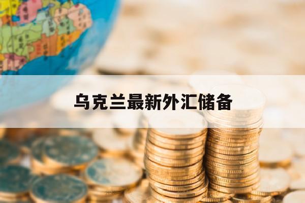 乌克兰最新外汇储备(乌克兰最新外汇储备情况)