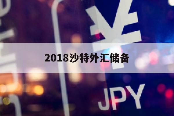 2018沙特外汇储备(沙特外汇储备2020年底)