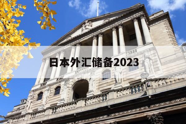 日本外汇储备2023(日本外汇储备2023年)