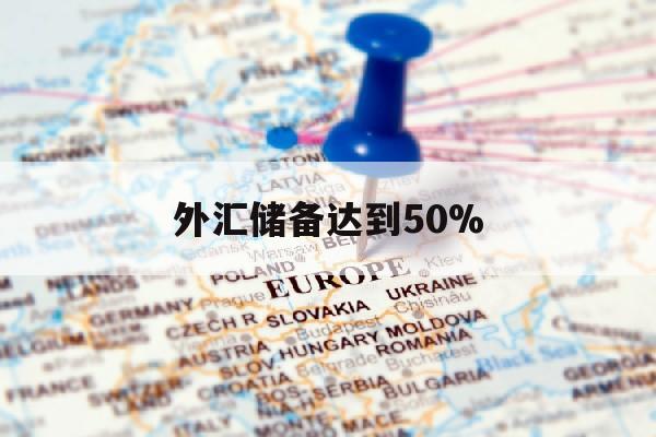 外汇储备达到50%(外汇储备达到50亿美元)