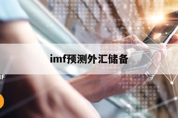 imf预测外汇储备(imf官网最新的全球官方外汇储备)