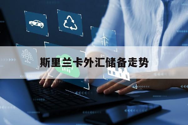 斯里兰卡外汇储备走势(2021年斯里兰卡外汇管制)