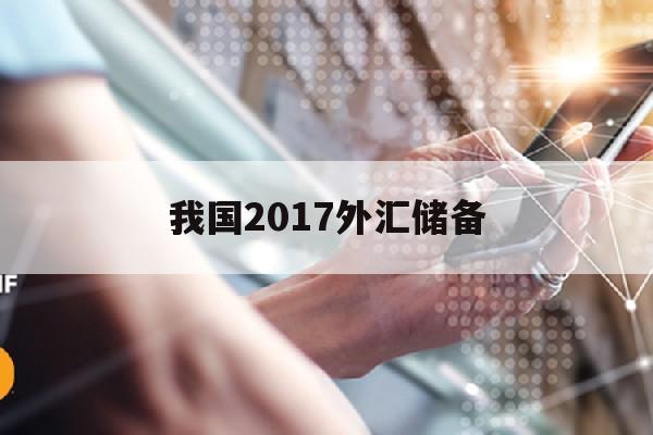 我国2017外汇储备(2018我国外汇储备规模)