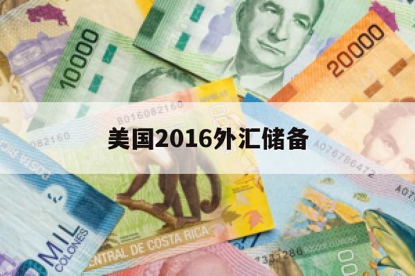 美国2016外汇储备(2016年外汇储备)