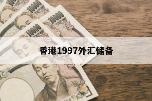 香港1997外汇储备(香港1997年外汇储备)