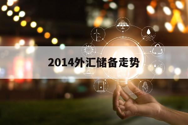 2014外汇储备走势(2014年外汇储备下降)