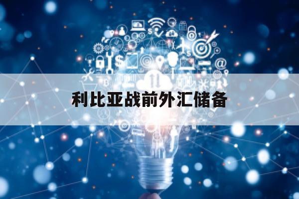 利比亚战前外汇储备(利比亚2020年局势)