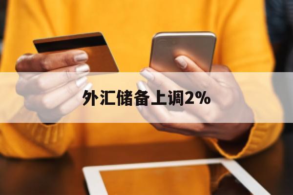 外汇储备上调2%(外汇储备下降意味着什么)