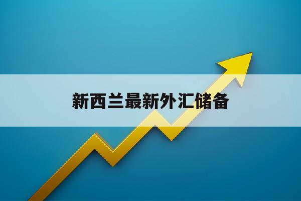 新西兰最新外汇储备(新西兰监管的外汇平台)