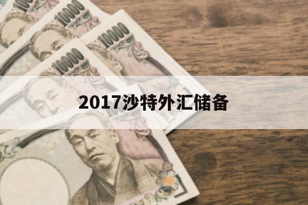 2017沙特外汇储备(沙特外汇储备2020年底)