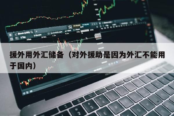 援外用外汇储备（对外援助是因为外汇不能用于国内）