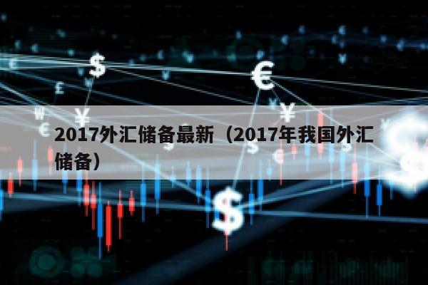 2017外汇储备最新（2017年我国外汇储备）