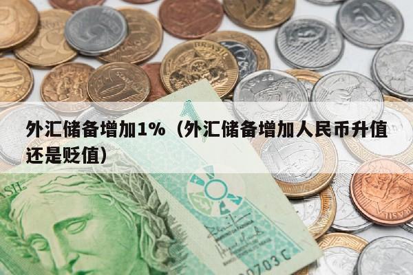 外汇储备增加1%（外汇储备增加人民币升值还是贬值）