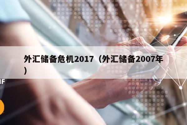 外汇储备危机2017（外汇储备2007年）