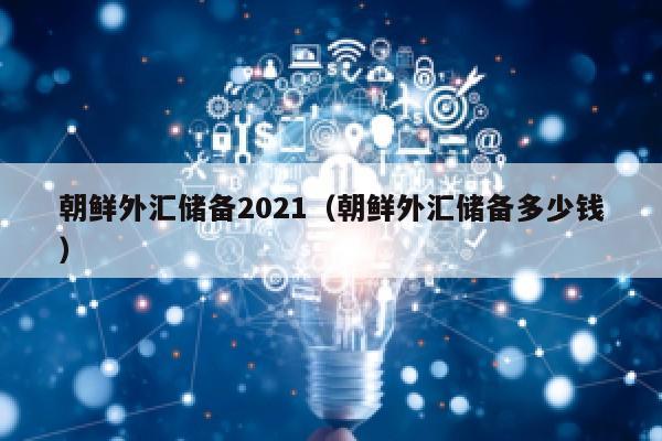 朝鲜外汇储备2021（朝鲜外汇储备多少钱）