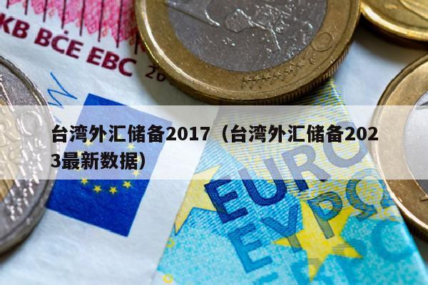 台湾外汇储备2017（台湾外汇储备2023最新数据）