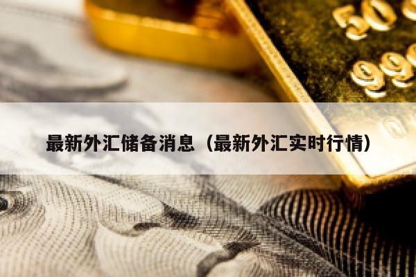 最新外汇储备消息（最新外汇实时行情）