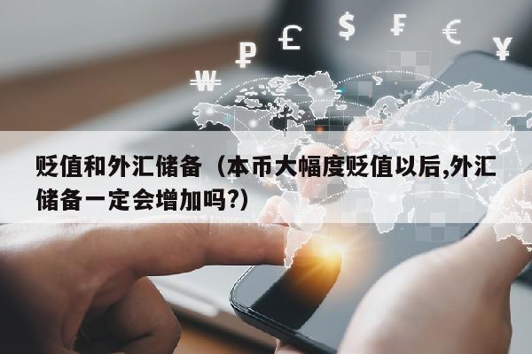 贬值和外汇储备（本币大幅度贬值以后,外汇储备一定会增加吗?）