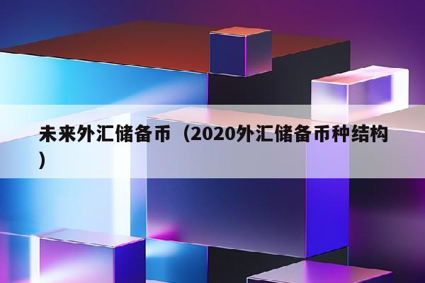 未来外汇储备币（2020外汇储备币种结构）