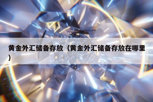 黄金外汇储备存放（黄金外汇储备存放在哪里）