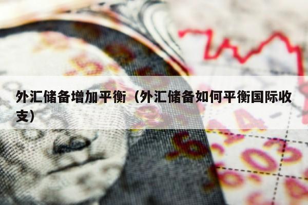 外汇储备增加平衡（外汇储备如何平衡国际收支）