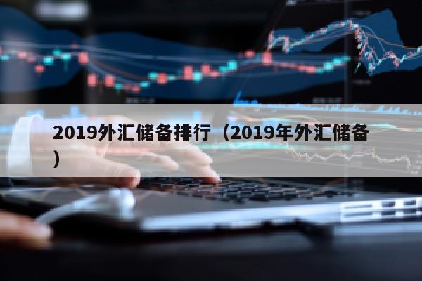 2019外汇储备排行（2019年外汇储备）