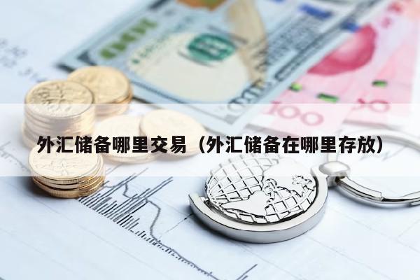 外汇储备哪里交易（外汇储备在哪里存放）