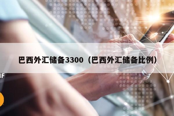 巴西外汇储备3300（巴西外汇储备比例）