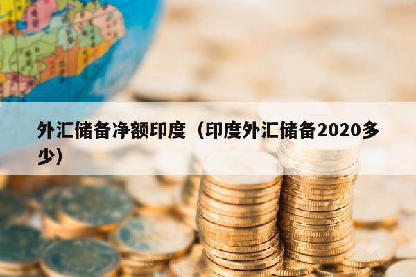 外汇储备净额印度（印度外汇储备2020多少）