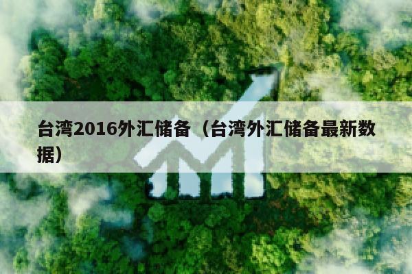 台湾2016外汇储备（台湾外汇储备最新数据）