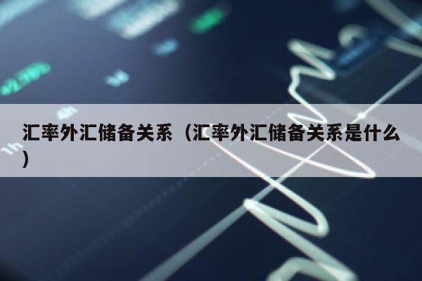 汇率外汇储备关系（汇率外汇储备关系是什么）