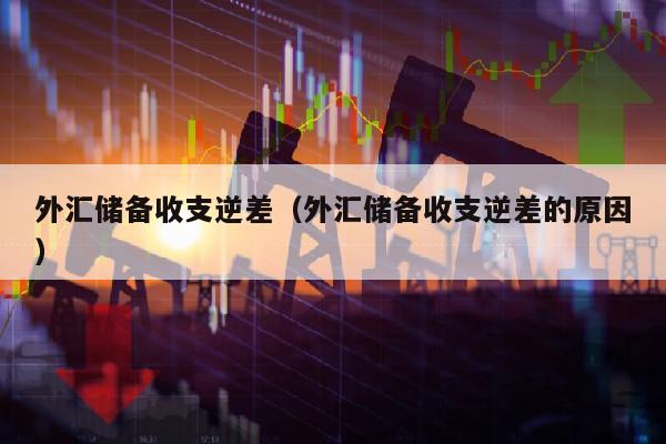 外汇储备收支逆差（外汇储备收支逆差的原因）