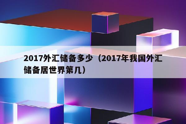 2017外汇储备多少（2017年我国外汇储备居世界第几）