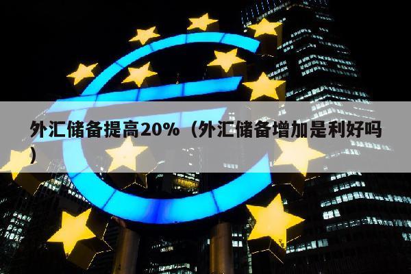 外汇储备提高20%（外汇储备增加是利好吗）