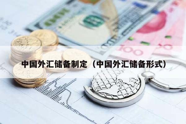 中国外汇储备制定（中国外汇储备形式）