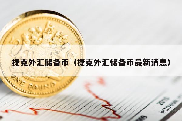 捷克外汇储备币（捷克外汇储备币最新消息）