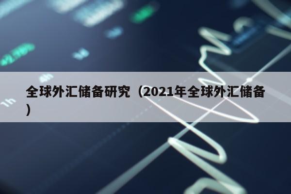 全球外汇储备研究（2021年全球外汇储备）