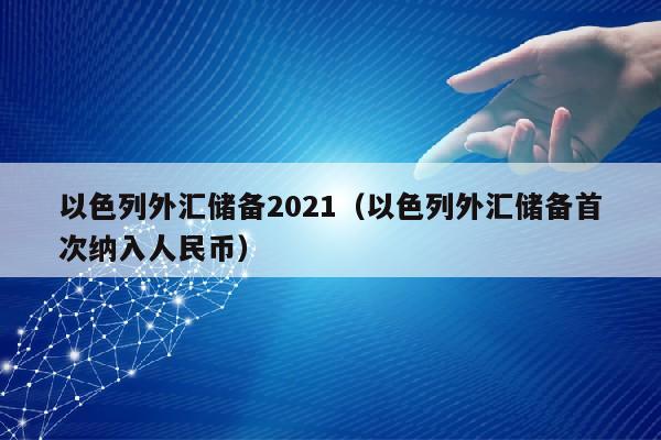 以色列外汇储备2021（以色列外汇储备首次纳入人民币）