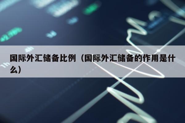 国际外汇储备比例（国际外汇储备的作用是什么）