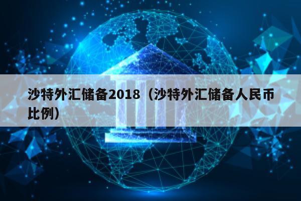 沙特外汇储备2018（沙特外汇储备人民币比例）