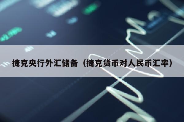 捷克央行外汇储备（捷克货币对人民币汇率）