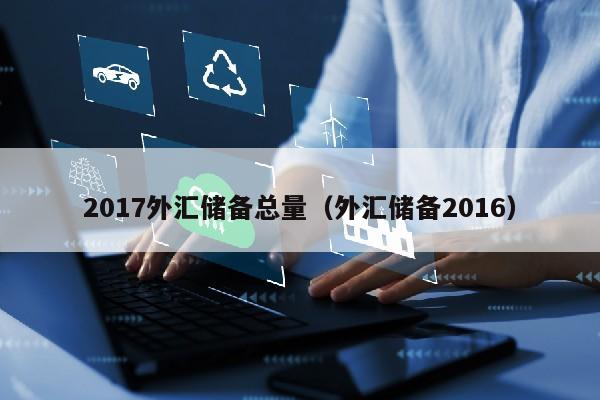 2017外汇储备总量（外汇储备2016）