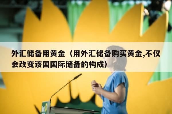 外汇储备用黄金（用外汇储备购买黄金,不仅会改变该国国际储备的构成）