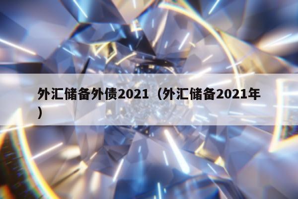 外汇储备外债2021（外汇储备2021年）