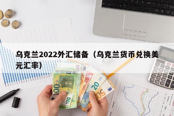 乌克兰2022外汇储备（乌克兰货币兑换美元汇率）