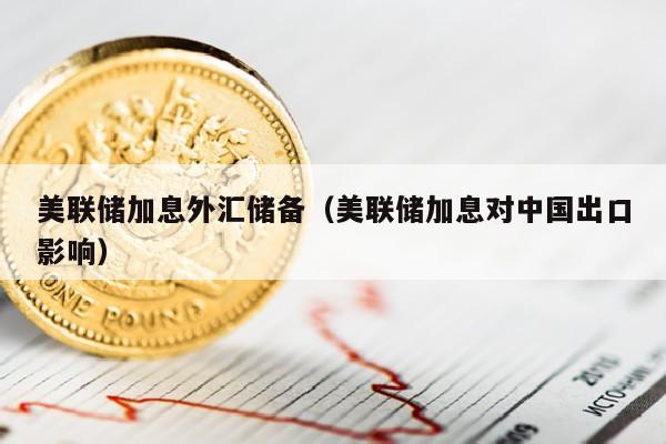 美联储加息外汇储备（美联储加息对中国出口影响）