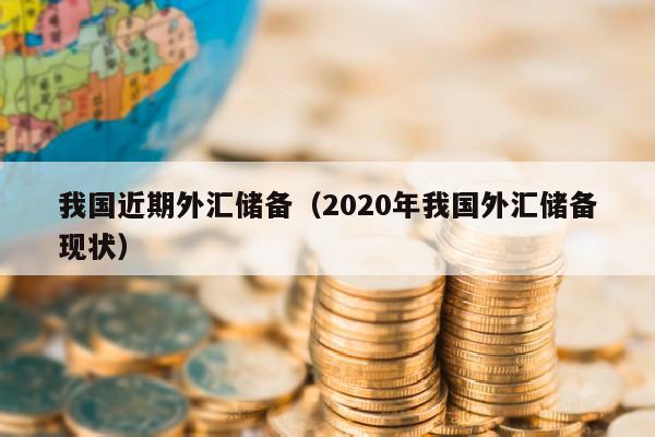 我国近期外汇储备（2020年我国外汇储备现状）