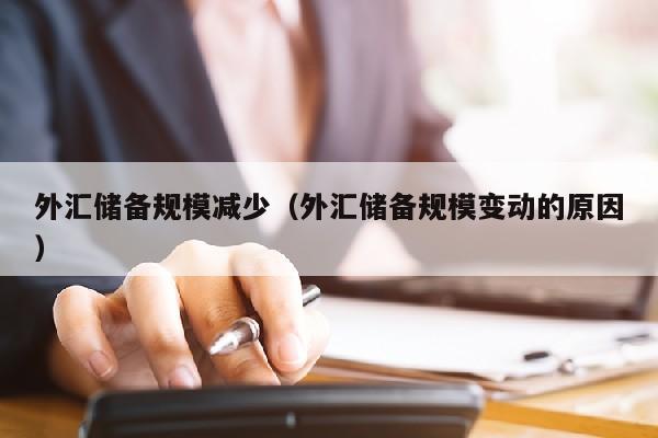 外汇储备规模减少（外汇储备规模变动的原因）