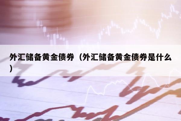 外汇储备黄金债券（外汇储备黄金债券是什么）